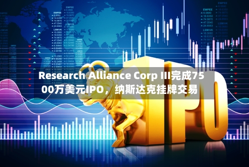 Research Alliance Corp III完成7500万美元IPO，纳斯达克挂牌交易
