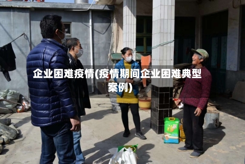 企业困难疫情(疫情期间企业困难典型案例)