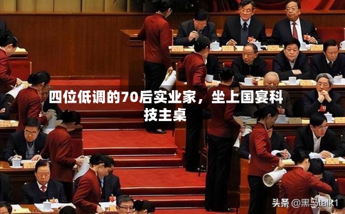 四位低调的70后实业家，坐上国宴科技主桌