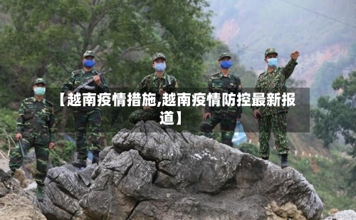 【越南疫情措施,越南疫情防控最新报道】
