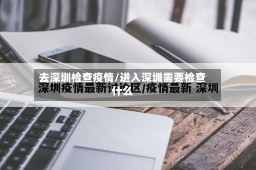 去深圳检查疫情/进入深圳需要检查什么
