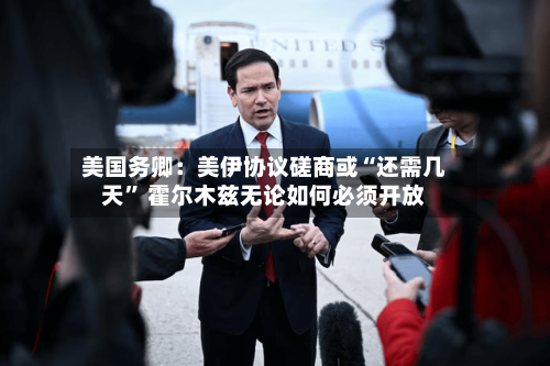 美国务卿：美伊协议磋商或“还需几天” 霍尔木兹无论如何必须开放