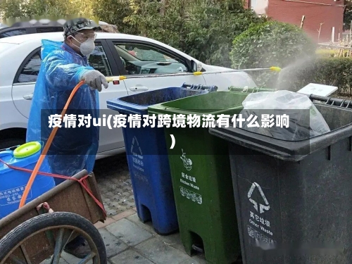 疫情对ui(疫情对跨境物流有什么影响)