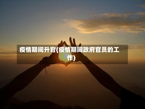 疫情期间升官(疫情期间政府官员的工作)