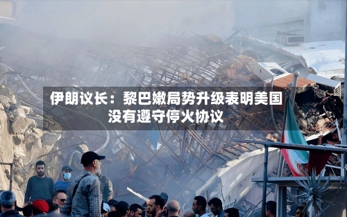 伊朗议长：黎巴嫩局势升级表明美国没有遵守停火协议