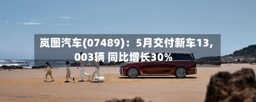 岚图汽车(07489)：5月交付新车13,003辆 同比增长30%