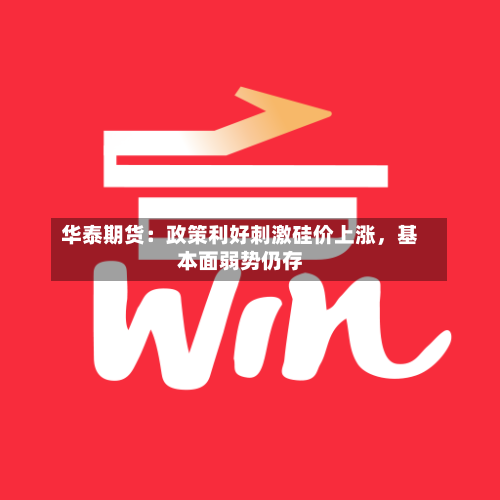 华泰期货:政策利好刺激硅价上涨,基本面弱势仍存
