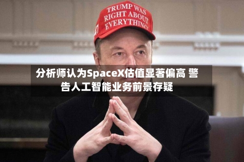 分析师认为SpaceX估值显著偏高 警告人工智能业务前景存疑