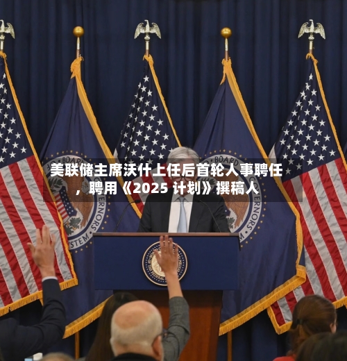 美联储主席沃什上任后首轮人事聘任,聘用《2025 计划》撰稿人