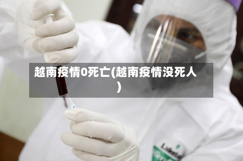 越南疫情0死亡(越南疫情没死人)