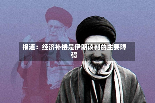 报道:经济补偿是伊朗谈判的主要障碍
