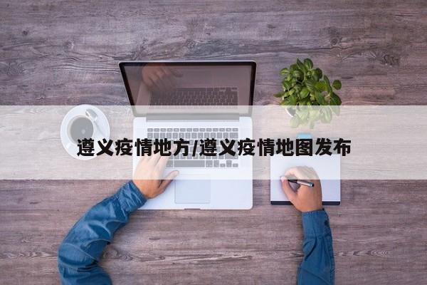 遵义疫情地方/遵义疫情地图发布