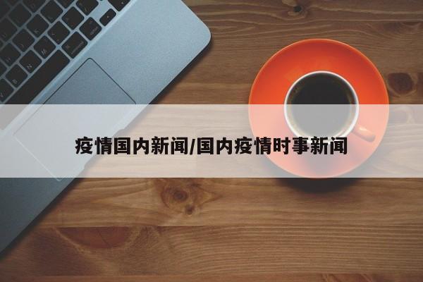 疫情国内新闻/国内疫情时事新闻
