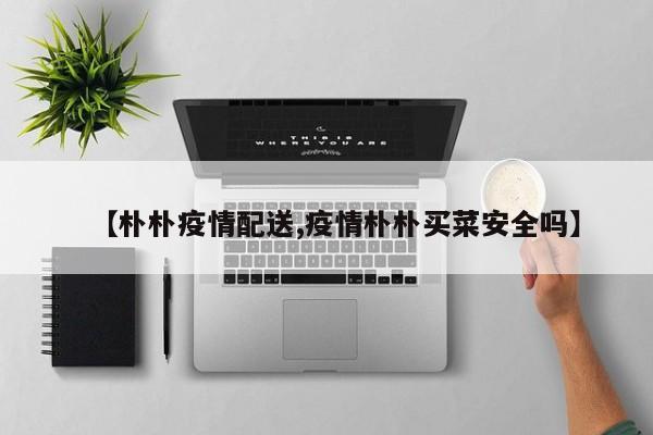 【朴朴疫情配送,疫情朴朴买菜安全吗】