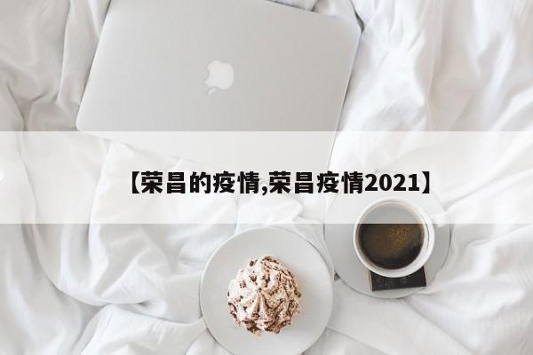 【荣昌的疫情,荣昌疫情2021】