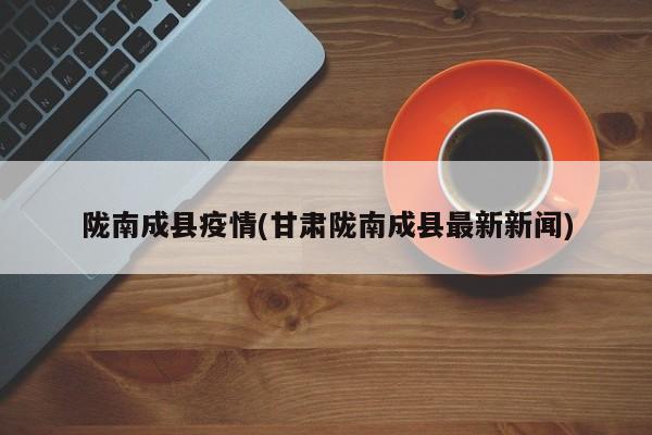 陇南成县疫情(甘肃陇南成县最新新闻)
