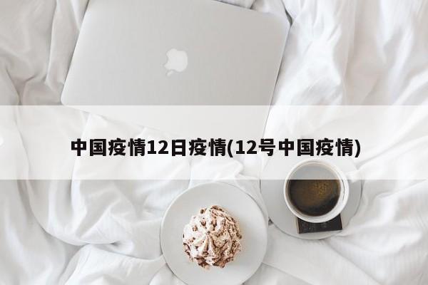 中国疫情12日疫情(12号中国疫情)