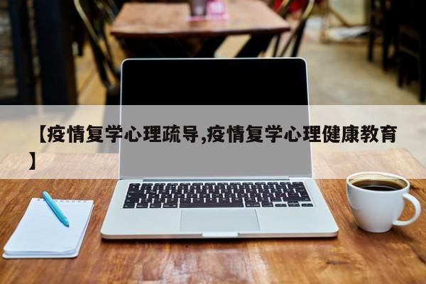 【疫情复学心理疏导,疫情复学心理健康教育】