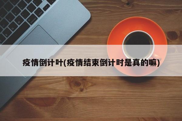疫情倒计叶(疫情结束倒计时是真的嘛)