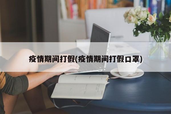 疫情期间打假(疫情期间打假口罩)