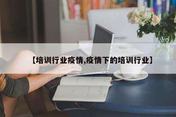 【培训行业疫情,疫情下的培训行业】