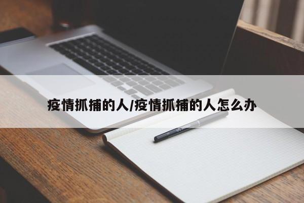 疫情抓捕的人/疫情抓捕的人怎么办