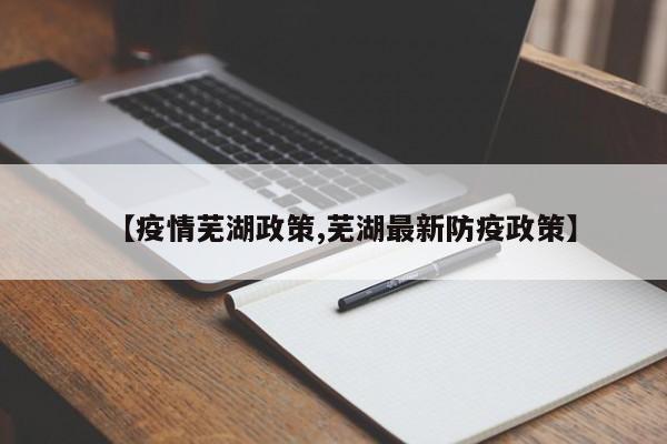【疫情芜湖政策,芜湖最新防疫政策】