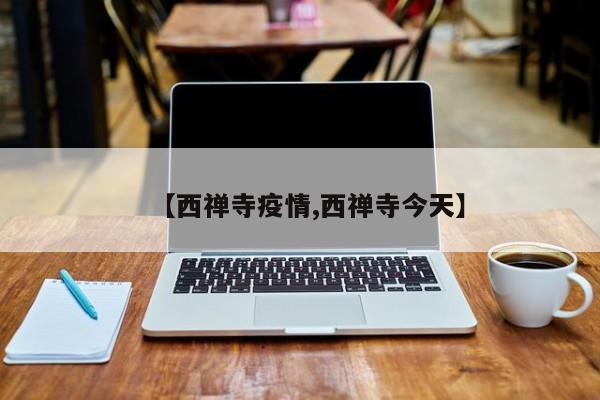 【西禅寺疫情,西禅寺今天】