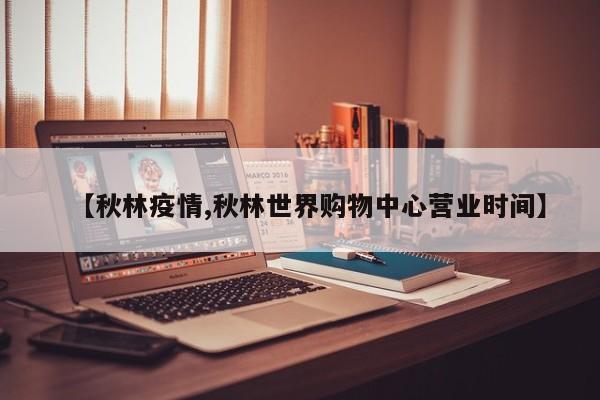 【秋林疫情,秋林世界购物中心营业时间】