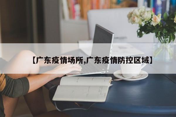 【广东疫情场所,广东疫情防控区域】