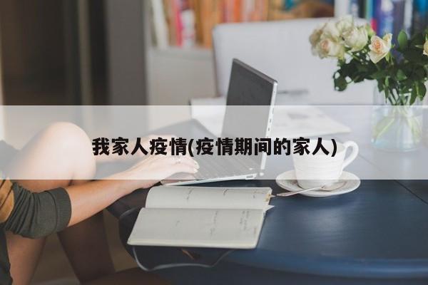我家人疫情(疫情期间的家人)