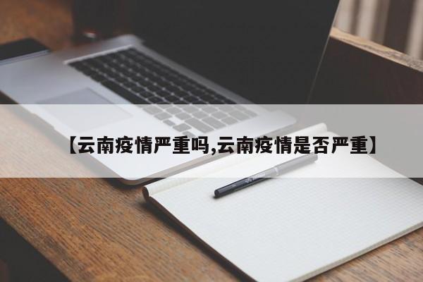 【云南疫情严重吗,云南疫情是否严重】